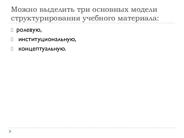 Можно выделить три основных модели структурирования учебного материала: ролевую, институциональную, концептуальную.