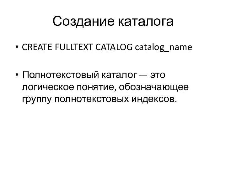 Создание каталога CREATE FULLTEXT CATALOG catalog_name Полнотекстовый каталог — это логическое понятие, обозначающее группу полнотекстовых индексов.