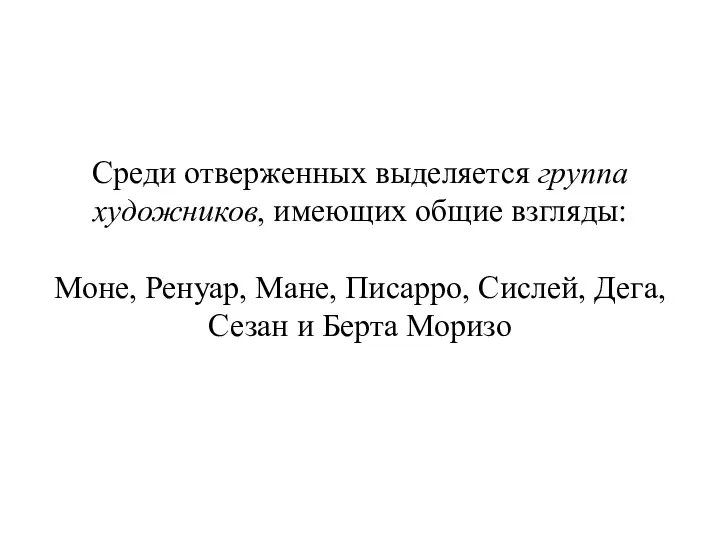 Среди отверженных выделяется группа художников, имеющих общие взгляды: Моне, Ренуар, Мане,