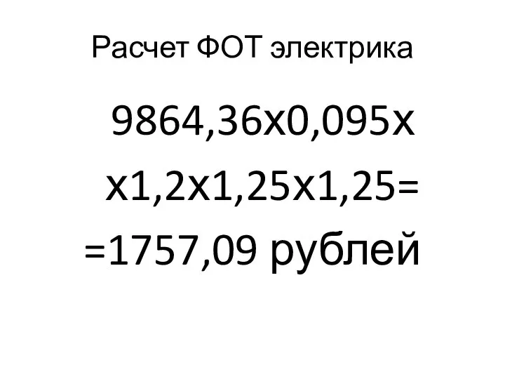 Расчет ФОТ электрика 9864,36х0,095х х1,2х1,25х1,25= =1757,09 рублей