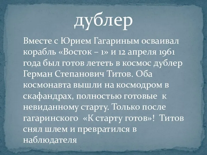 дублер Вместе с Юрием Гагариным осваивал корабль «Восток – 1» и