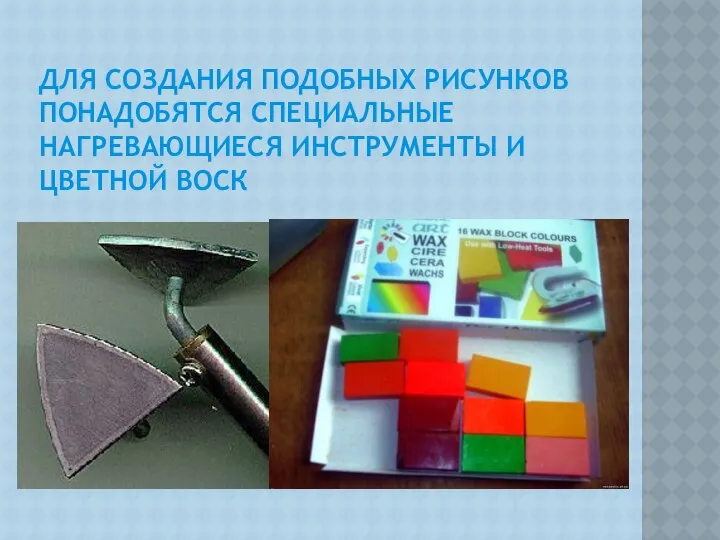 ДЛЯ СОЗДАНИЯ ПОДОБНЫХ РИСУНКОВ ПОНАДОБЯТСЯ СПЕЦИАЛЬНЫЕ НАГРЕВАЮЩИЕСЯ ИНСТРУМЕНТЫ И ЦВЕТНОЙ ВОСК