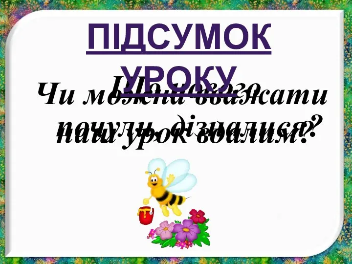 Чи можна вважати наш урок вдалим? Що нового почули, дізналися? ПІДСУМОК УРОКУ