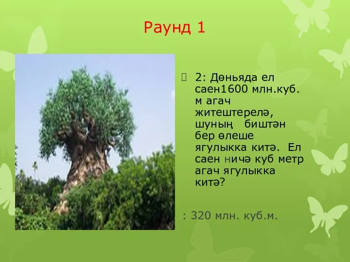 Раунд 1 2: Дөньяда ел саен1600 млн.куб. м агач житештерелә,шуның биштән