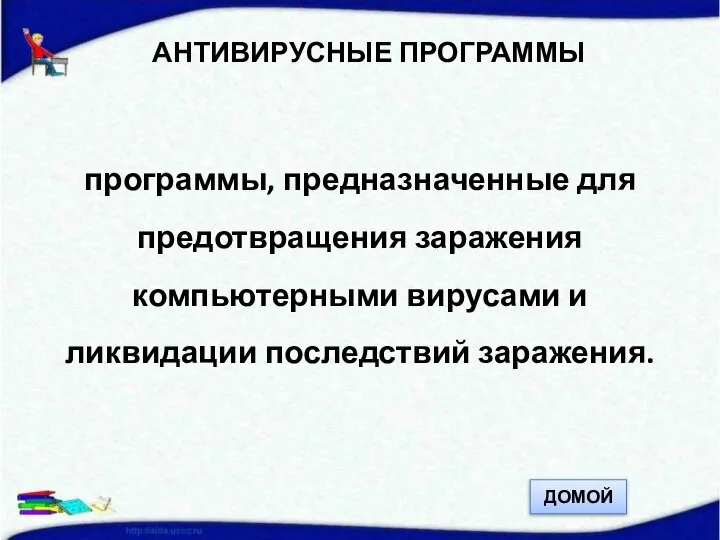 АНТИВИРУСНЫЕ ПРОГРАММЫ программы, предназначенные для предотвращения заражения компьютерными вирусами и ликвидации последствий заражения. ДОМОЙ