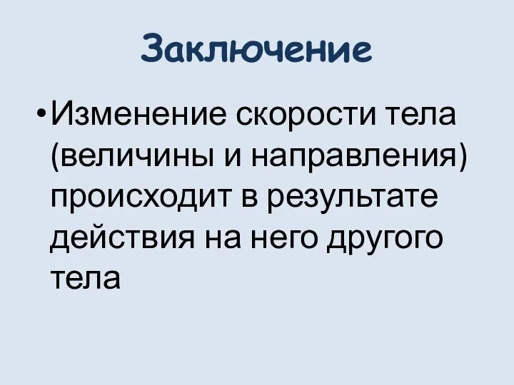 Заключение Изменение скорости тела (величины и направления) происходит в результате действия на него другого тела