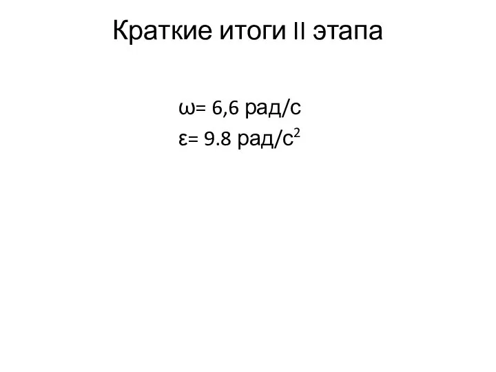 Краткие итоги II этапа ω= 6,6 рад/с ε= 9.8 рад/с2 , .