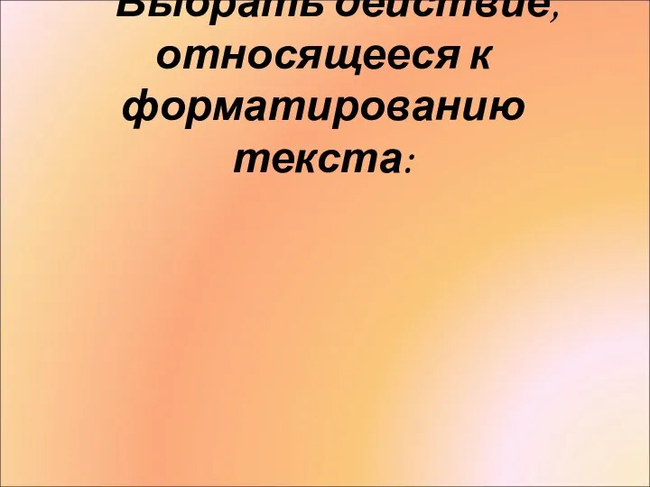 Выбрать действие, относящееся к форматированию текста: