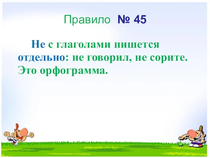 Правило № 45 Не с глаголами пишется отдель­но: не говорил, не сорите. Это орфограмма.