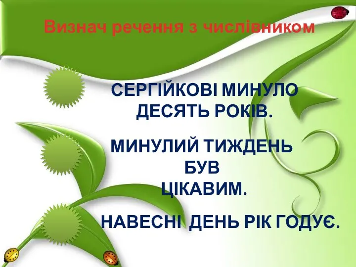 Визнач речення з числівником СЕРГІЙКОВІ МИНУЛО ДЕСЯТЬ РОКІВ. МИНУЛИЙ ТИЖДЕНЬ БУВ ЦІКАВИМ. НАВЕСНІ ДЕНЬ РІК ГОДУЄ.