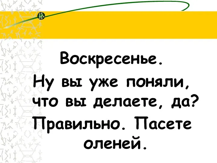 Воскресенье. Ну вы уже поняли, что вы делаете, да? Правильно. Пасете оленей.