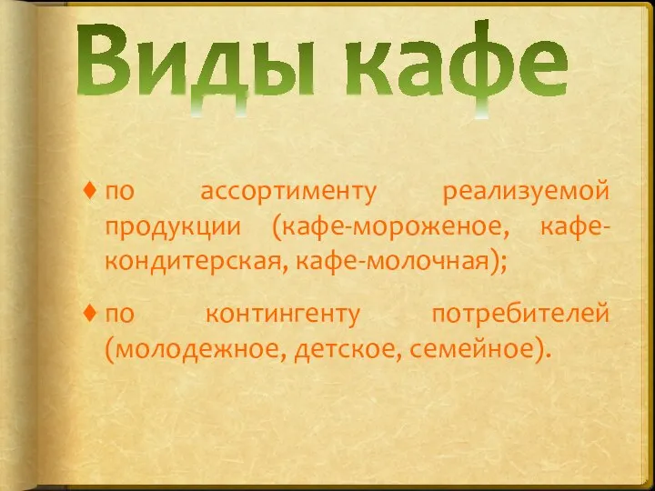 Виды кафе по ассортименту реализуемой продукции (кафе-мороженое, кафе-кондитерская, кафе-молочная); по контингенту потребителей (молодежное, детское, семейное).