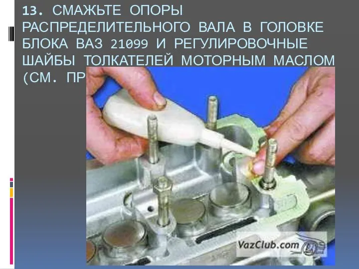 13. СМАЖЬТЕ ОПОРЫ РАСПРЕДЕЛИТЕЛЬНОГО ВАЛА В ГОЛОВКЕ БЛОКА ВАЗ 21099 И