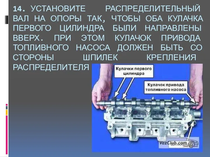 14. УСТАНОВИТЕ РАСПРЕДЕЛИТЕЛЬНЫЙ ВАЛ НА ОПОРЫ ТАК, ЧТОБЫ ОБА КУЛАЧКА ПЕРВОГО