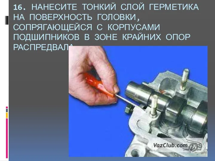 16. НАНЕСИТЕ ТОНКИЙ СЛОЙ ГЕРМЕТИКА НА ПОВЕРХНОСТЬ ГОЛОВКИ, СОПРЯГАЮЩЕЙСЯ С КОРПУСАМИ