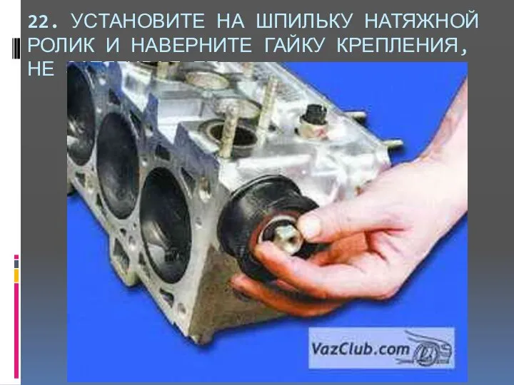 22. УСТАНОВИТЕ НА ШПИЛЬКУ НАТЯЖНОЙ РОЛИК И НАВЕРНИТЕ ГАЙКУ КРЕПЛЕНИЯ, НЕ ЗАТЯГИВАЯ ЕЕ.