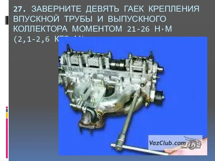 27. ЗАВЕРНИТЕ ДЕВЯТЬ ГАЕК КРЕПЛЕНИЯ ВПУСКНОЙ ТРУБЫ И ВЫПУСКНОГО КОЛЛЕКТОРА МОМЕНТОМ 21-26 Н·М (2,1-2,6 КГС·М).