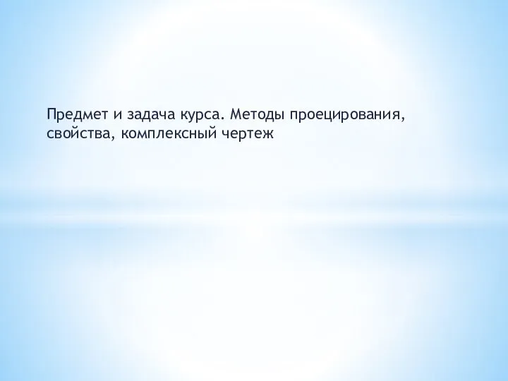 Предмет и задача курса. Методы проецирования, свойства, комплексный чертеж