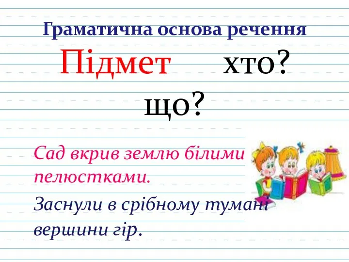 Граматична основа речення Підмет хто?що? Сад вкрив землю білими пелюстками. Заснули в срібному тумані вершини гір.