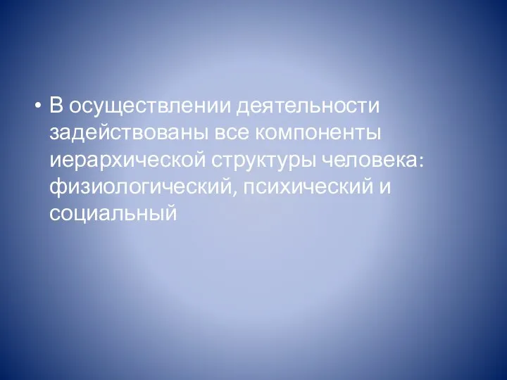 В осуществлении деятельности задействованы все компоненты иерархической структуры человека: физиологический, психический и социальный