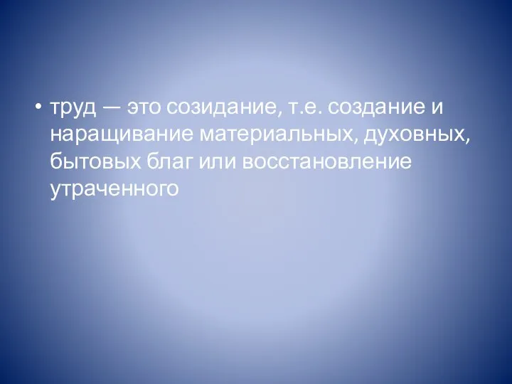 труд — это созидание, т.е. создание и наращивание материальных, духовных, бытовых благ или восстановление утраченного