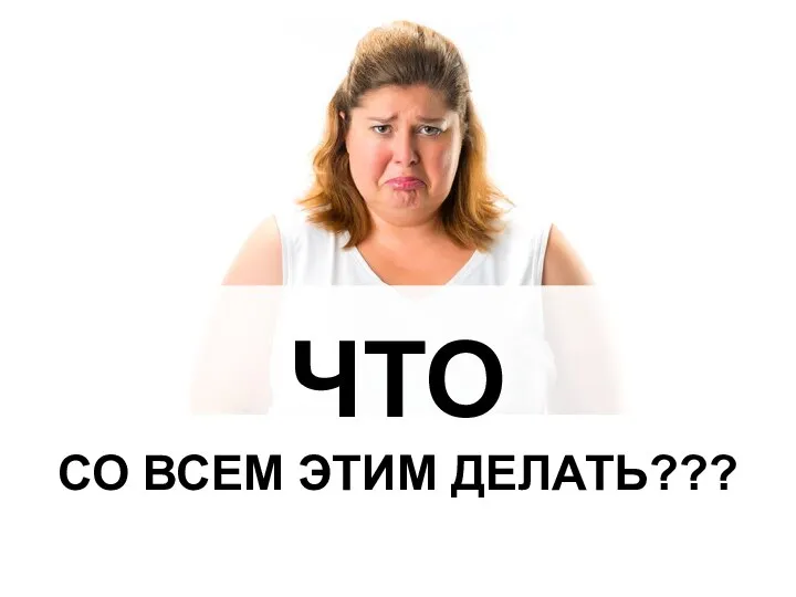 ЧТО СО ВСЕМ ЭТИМ ДЕЛАТЬ???