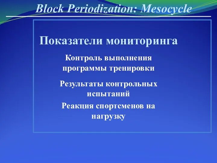 Block Periodization: Mesocycle Показатели мониторинга Контроль выполнения программы тренировки Результаты контрольных испытаний Реакция спортсменов на нагрузку