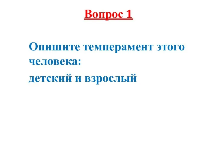 Вопрос 1 Опишите темперамент этого человека: детский и взрослый