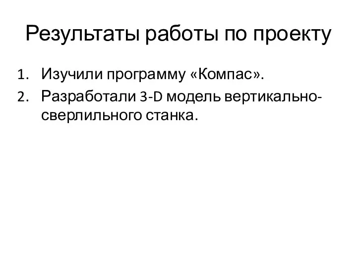 Результаты работы по проекту Изучили программу «Компас». Разработали 3-D модель вертикально-сверлильного станка.