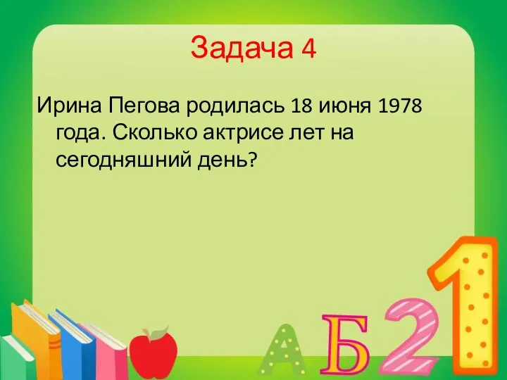 Задача 4 Ирина Пегова родилась 18 июня 1978 года. Сколько актрисе лет на сегодняшний день?
