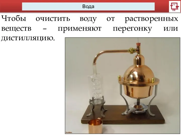 Вода Чтобы очистить воду от растворенных веществ – применяют перегонку или дистилляцию.