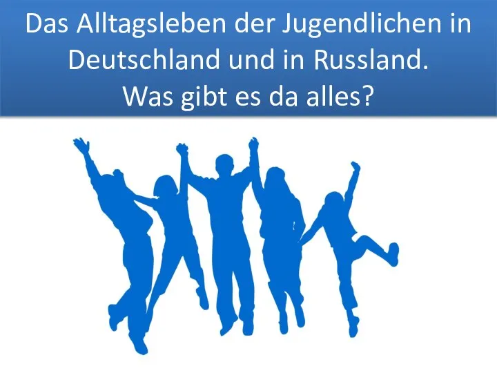 Das Alltagsleben der Jugendlichen in Deutschland und in Russland. Was gibt es da alles?