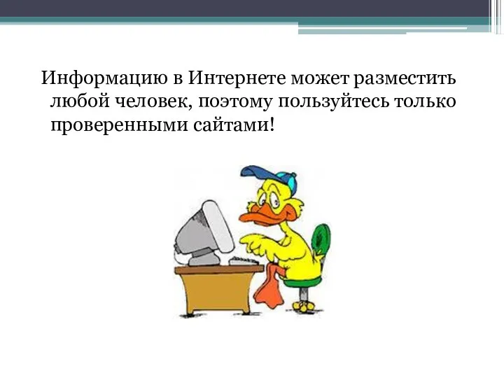 Информацию в Интернете может разместить любой человек, поэтому пользуйтесь только проверенными сайтами!