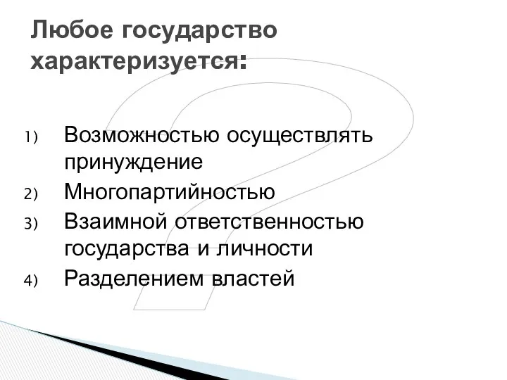 ? Любое государство характеризуется: Возможностью осуществлять принуждение Многопартийностью Взаимной ответственностью государства и личности Разделением властей