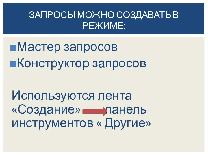 Мастер запросов Конструктор запросов Используются лента «Создание» панель инструментов « Другие» ЗАПРОСЫ МОЖНО СОЗДАВАТЬ В РЕЖИМЕ: