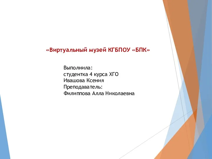 «Виртуальный музей КГБПОУ «БПК» Выполнила: студентка 4 курса ХГО Ивашова Ксения Преподаватель: Филиппова Алла Николаевна