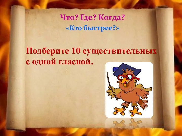 Что? Где? Когда? «Кто быстрее?» Подберите 10 существительных с одной гласной.