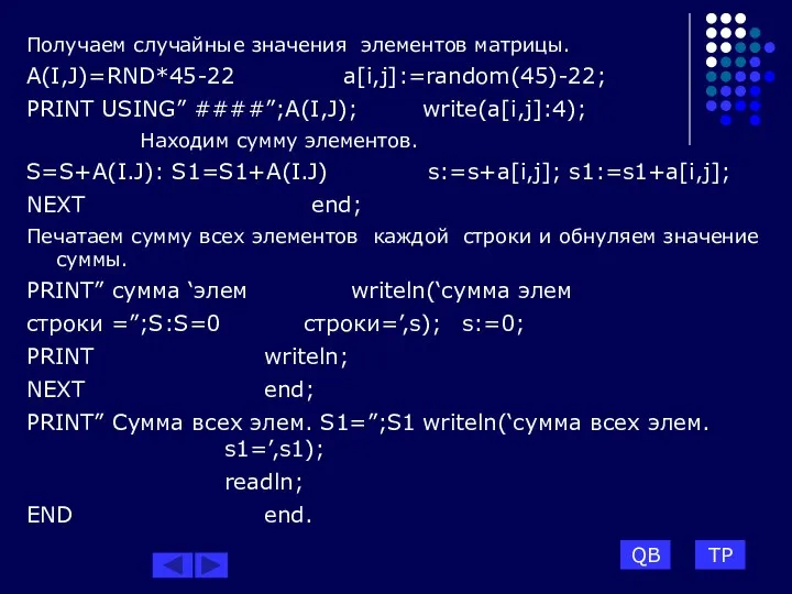 Получаем случайные значения элементов матрицы. A(I,J)=RND*45-22 a[i,j]:=random(45)-22; PRINT USING” ####”;A(I,J); write(a[i,j]:4);