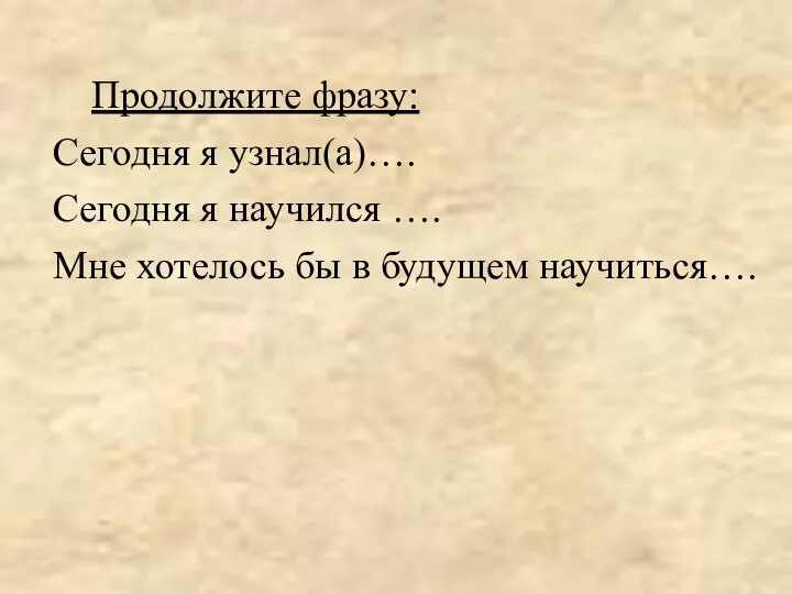 Продолжите фразу: Сегодня я узнал(а)…. Сегодня я научился …. Мне хотелось бы в будущем научиться….