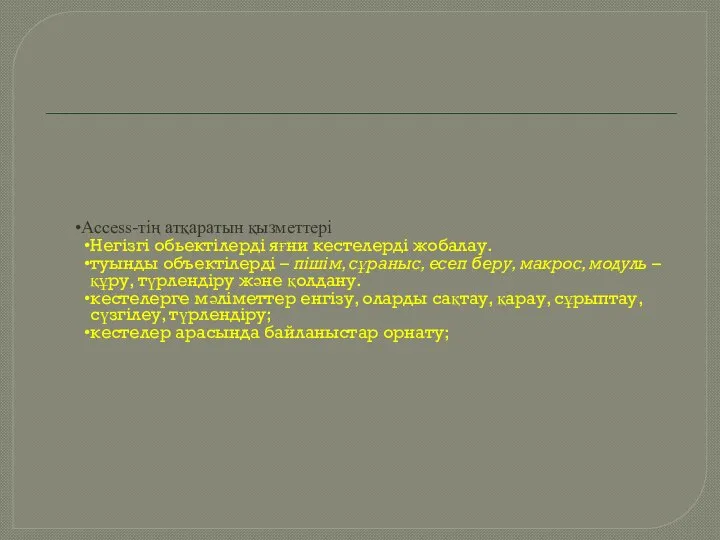 Access-тің атқаратын қызметтері Негізгі обьектілерді яғни кестелерді жобалау. туынды объектілерді –