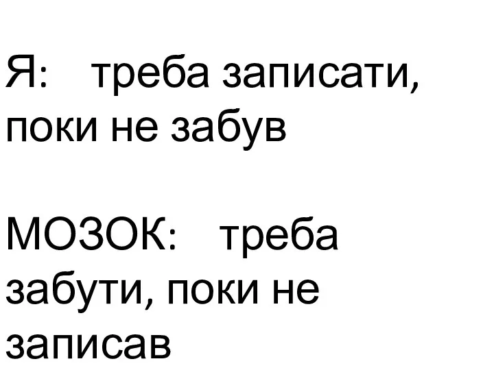 Я: треба записати, поки не забув МОЗОК: треба забути, поки не записав