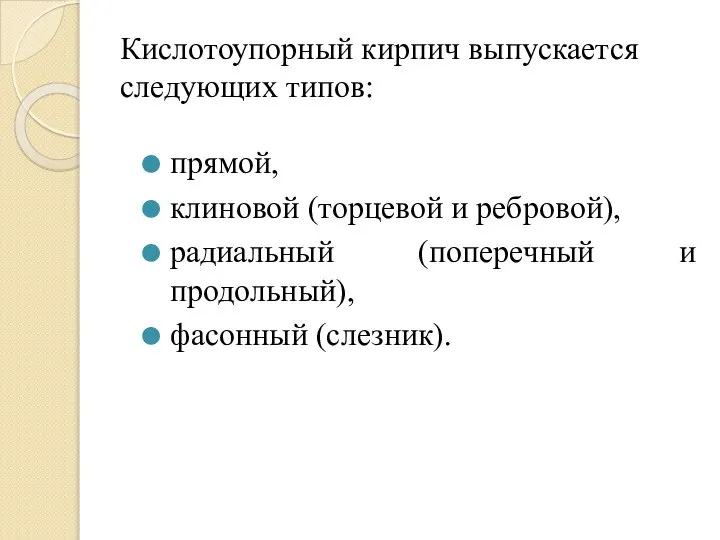 Кислотоупорный кирпич выпускается следующих типов: прямой, клиновой (торцевой и ребровой), радиальный (поперечный и продольный), фасонный (слезник).