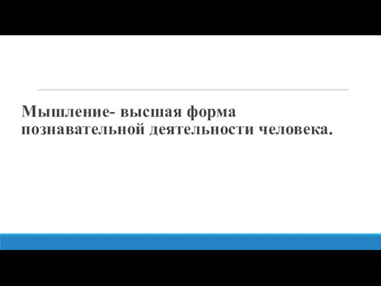 Мышление- высшая форма познавательной деятельности человека.