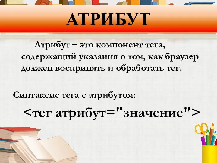 АТРИБУТ Атрибут – это компонент тега, содержащий указания о том, как