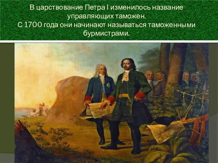 В царствование Петра I изменилось название управляющих таможен. С 1700 года они начинают называться таможенными бурмистрами.