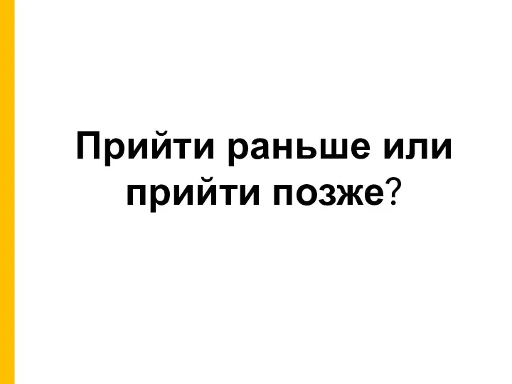 Прийти раньше или прийти позже?