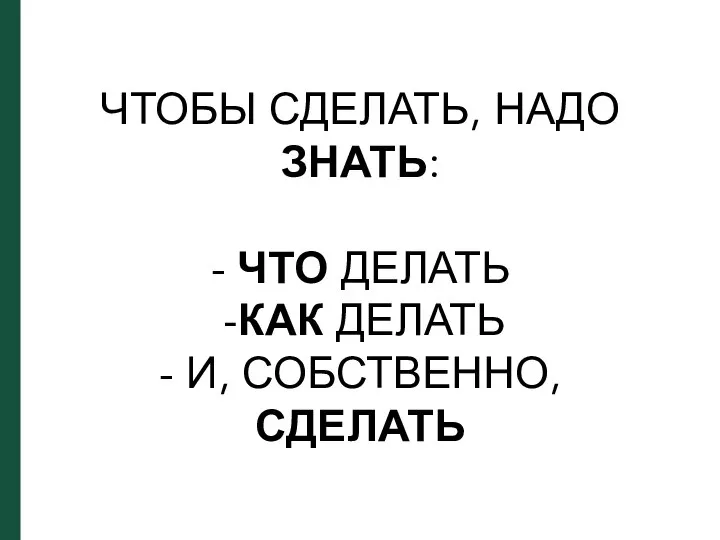 ЧТОБЫ СДЕЛАТЬ, НАДО ЗНАТЬ: - ЧТО ДЕЛАТЬ КАК ДЕЛАТЬ - И, СОБСТВЕННО, СДЕЛАТЬ