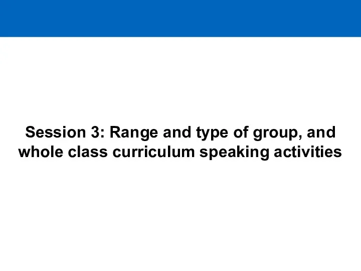 Session 3: Range and type of group, and whole class curriculum speaking activities