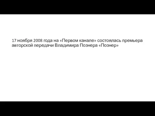 17 ноября 2008 года на «Первом канале» состоялась премьера авторской передачи Владимира Познера «Познер»