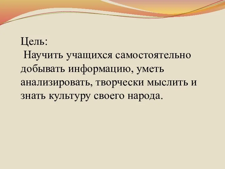 Цель: Научить учащихся самостоятельно добывать информацию, уметь анализировать, творчески мыслить и знать культуру своего народа.